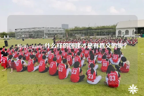 可克达拉什么样的团建才是有意义的呢？