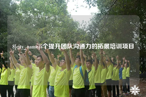 可克达拉5个提升团队沟通力的拓展培训项目